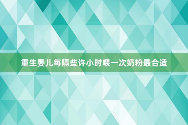 重生婴儿每隔些许小时喂一次奶粉最合适