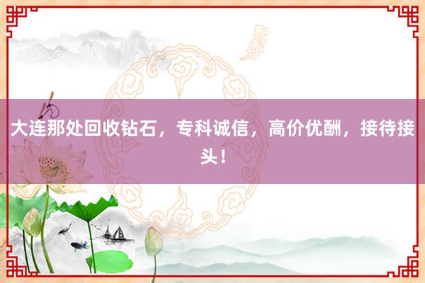大连那处回收钻石，专科诚信，高价优酬，接待接头！