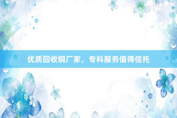 优质回收铜厂家，专科服务值得信托