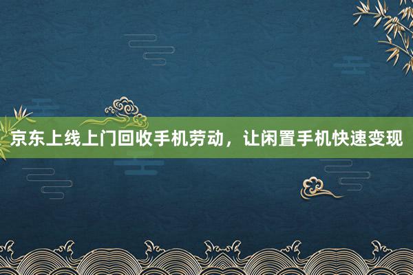 京东上线上门回收手机劳动，让闲置手机快速变现